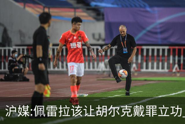 沪媒:佩雷拉该让胡尔克戴罪立功 他是抗日大杀器